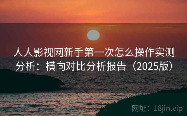 人人影视网新手第一次怎么操作实测分析:横向对比分析报告(2025版) 人人影视网新手第一次怎么操作实测分析:横向对比分析报告(2025版)
