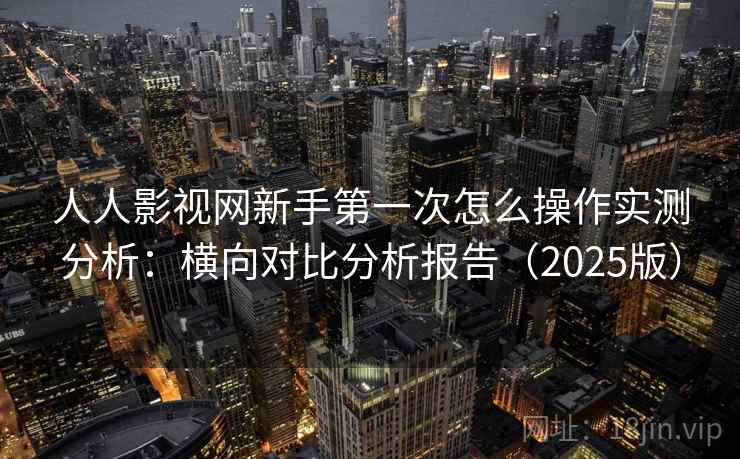 人人影视网新手第一次怎么操作实测分析：横向对比分析报告（2025版）