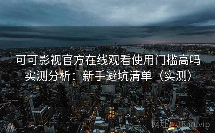 可可影视官方在线观看使用门槛高吗实测分析：新手避坑清单（实测）