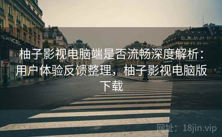 柚子影视电脑端是否流畅深度解析:用户体验反馈整理,柚子影视电脑版下载 柚子影视电脑端是否流畅深度解析:用户体验反馈整理,柚子影视电脑版下载