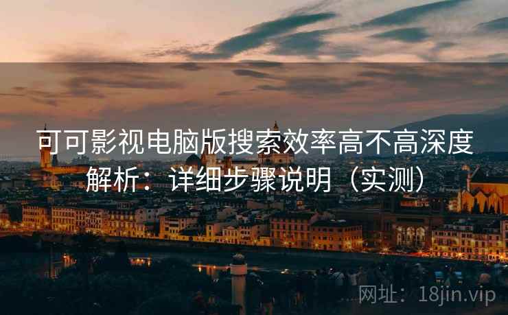 可可影视电脑版搜索效率高不高深度解析：详细步骤说明（实测）