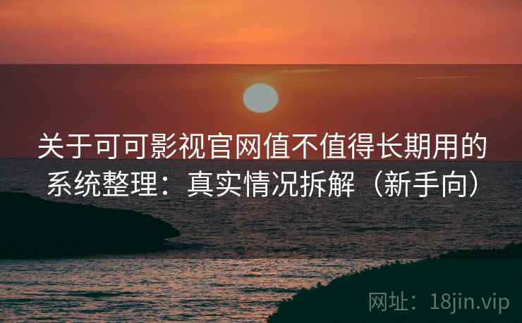 关于可可影视官网值不值得长期用的系统整理：真实情况拆解（新手向）