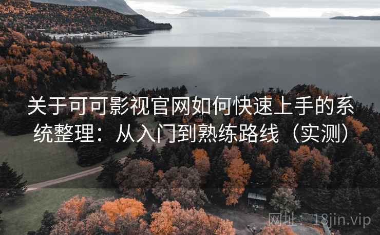 关于可可影视官网如何快速上手的系统整理:从入门到熟练路线(实测) 关于可可影视官网如何快速上手的系统整理:从入门到熟练路线(实测)