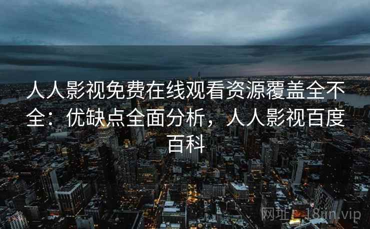 人人影视免费在线观看资源覆盖全不全：优缺点全面分析，人人影视百度百科