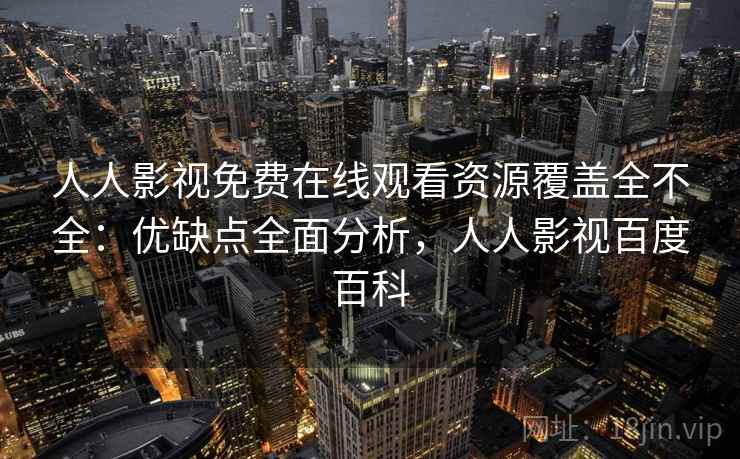 人人影视免费在线观看资源覆盖全不全:优缺点全面分析,人人影视百度百科 人人影视免费在线观看资源覆盖全不全:优缺点全面分析,人人影视百度百科