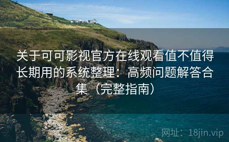 关于可可影视官方在线观看值不值得长期用的系统整理：高频问题解答合集（完整指南）