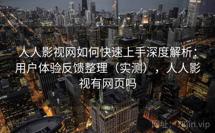 人人影视网如何快速上手深度解析：用户体验反馈整理（实测），人人影视有网页吗