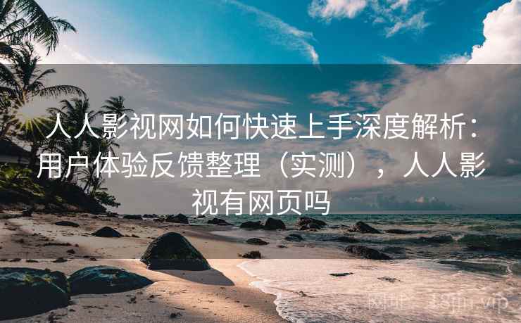 人人影视网如何快速上手深度解析:用户体验反馈整理(实测),人人影视有网页吗 人人影视网如何快速上手深度解析:用户体验反馈整理(实测),人人影视有网页吗