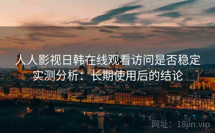 人人影视日韩在线观看访问是否稳定实测分析：长期使用后的结论