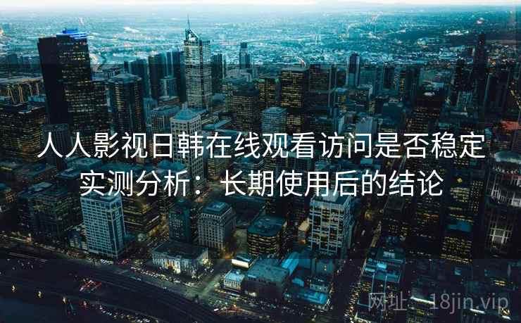 人人影视日韩在线观看访问是否稳定实测分析:长期使用后的结论 人人影视日韩在线观看访问是否稳定实测分析:长期使用后的结论
