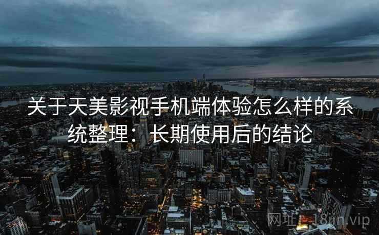 关于天美影视手机端体验怎么样的系统整理：长期使用后的结论
