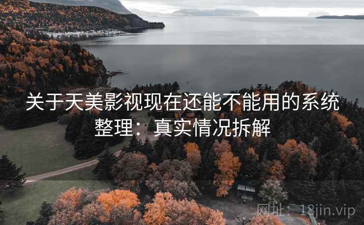 关于天美影视现在还能不能用的系统整理：真实情况拆解
