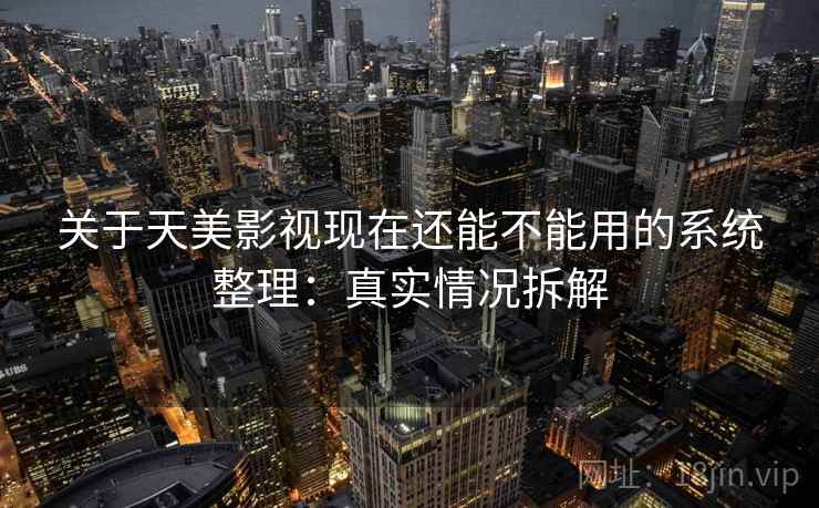 关于天美影视现在还能不能用的系统整理：真实情况拆解