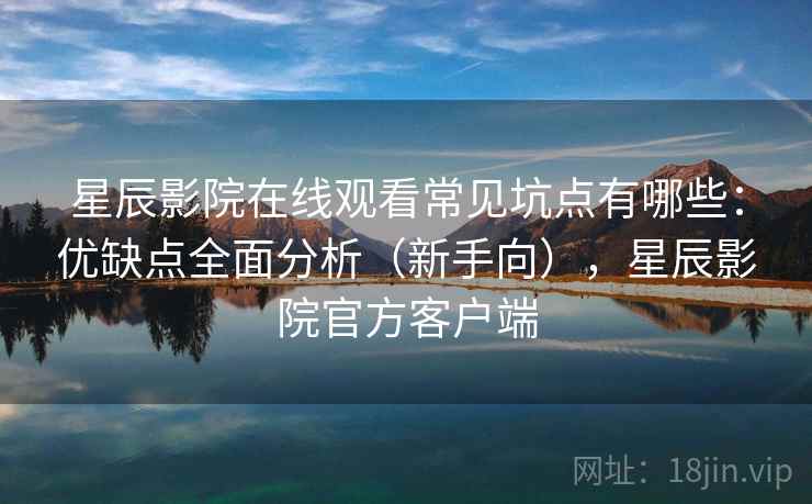 星辰影院在线观看常见坑点有哪些:优缺点全面分析(新手向),星辰影院官方客户端 星辰影院在线观看常见坑点有哪些:优缺点全面分析(新手向),星辰影院官方客户端
