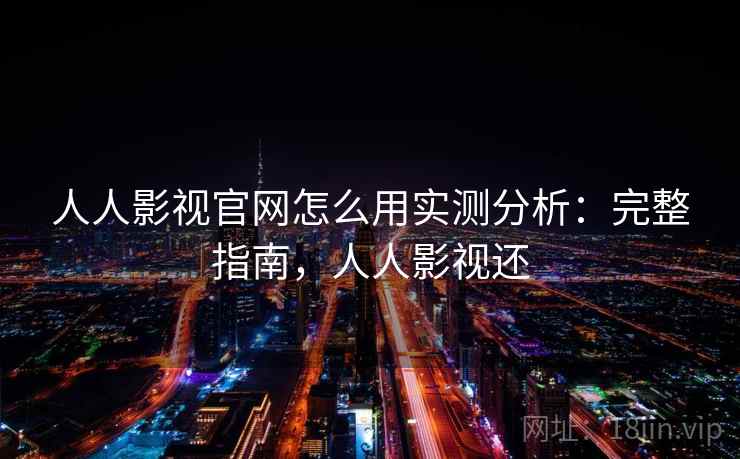 人人影视官网怎么用实测分析:完整指南,人人影视还 人人影视官网怎么用实测分析:完整指南,人人影视还