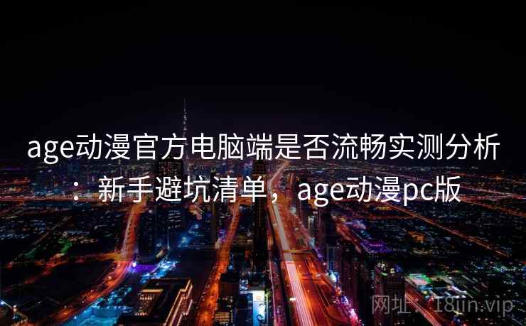 age动漫官方电脑端是否流畅实测分析:新手避坑清单,age动漫pc版 age动漫官方电脑端是否流畅实测分析:新手避坑清单,age动漫pc版