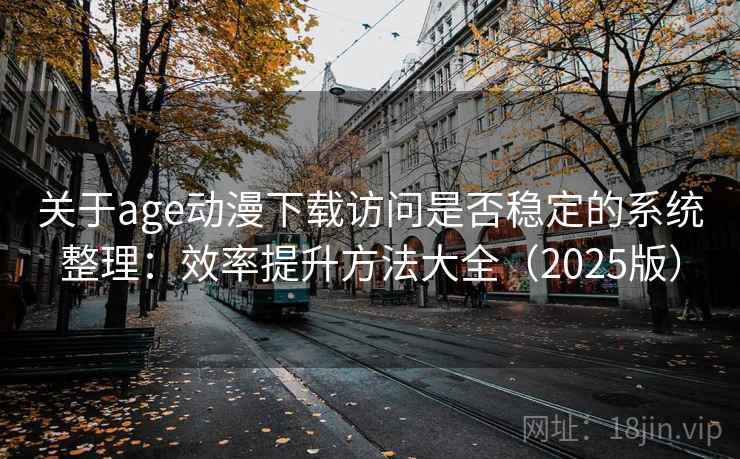 关于age动漫下载访问是否稳定的系统整理:效率提升方法大全(2025版) 关于age动漫下载访问是否稳定的系统整理:效率提升方法大全(2025版)