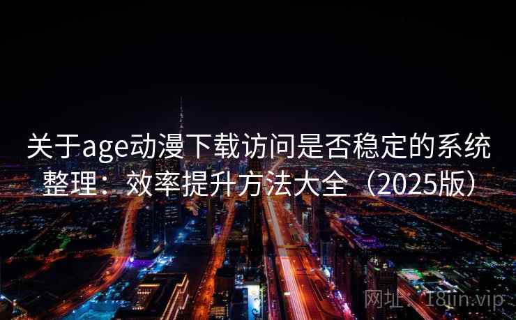 关于age动漫下载访问是否稳定的系统整理：效率提升方法大全（2025版）