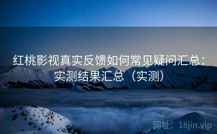 红桃影视真实反馈如何常见疑问汇总：实测结果汇总（实测）