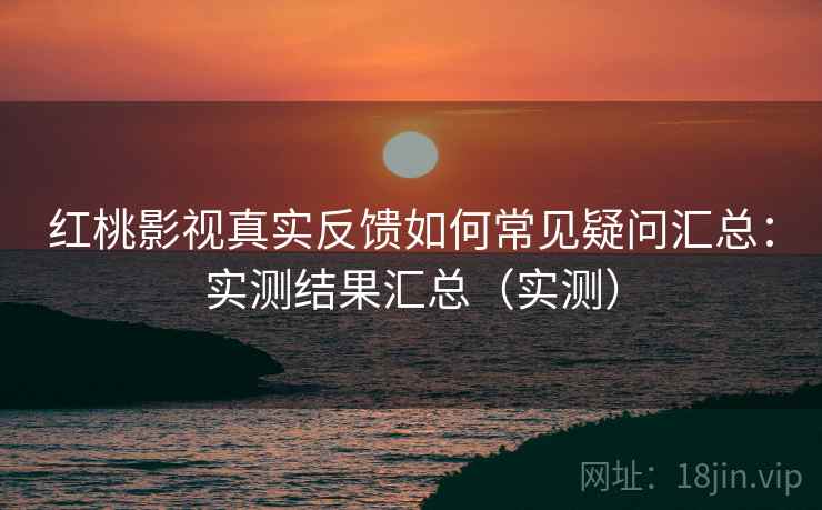 红桃影视真实反馈如何常见疑问汇总:实测结果汇总(实测) 红桃影视真实反馈如何常见疑问汇总:实测结果汇总(实测)