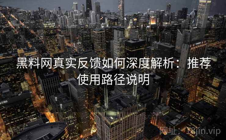 黑料网真实反馈如何深度解析：推荐使用路径说明