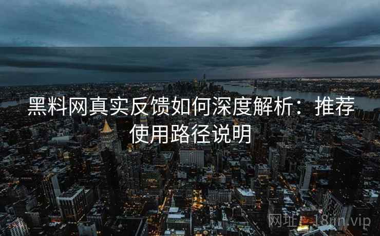 黑料网真实反馈如何深度解析:推荐使用路径说明 黑料网真实反馈如何深度解析:推荐使用路径说明