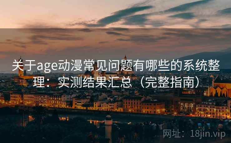 关于age动漫常见问题有哪些的系统整理：实测结果汇总（完整指南）