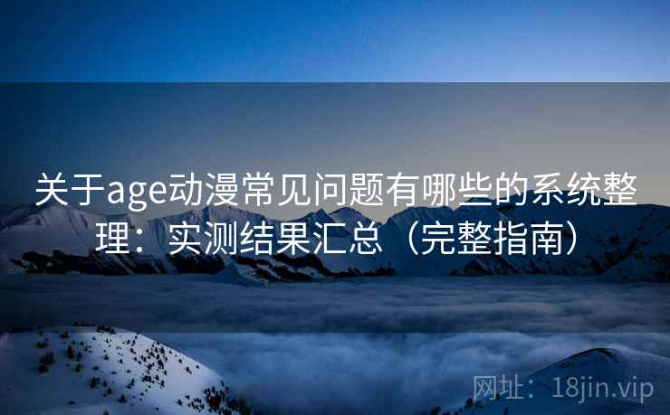 关于age动漫常见问题有哪些的系统整理：实测结果汇总（完整指南）