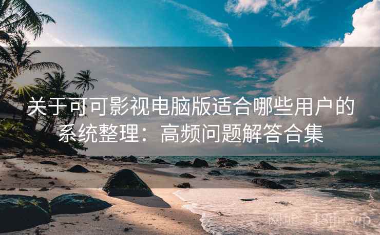 关于可可影视电脑版适合哪些用户的系统整理：高频问题解答合集