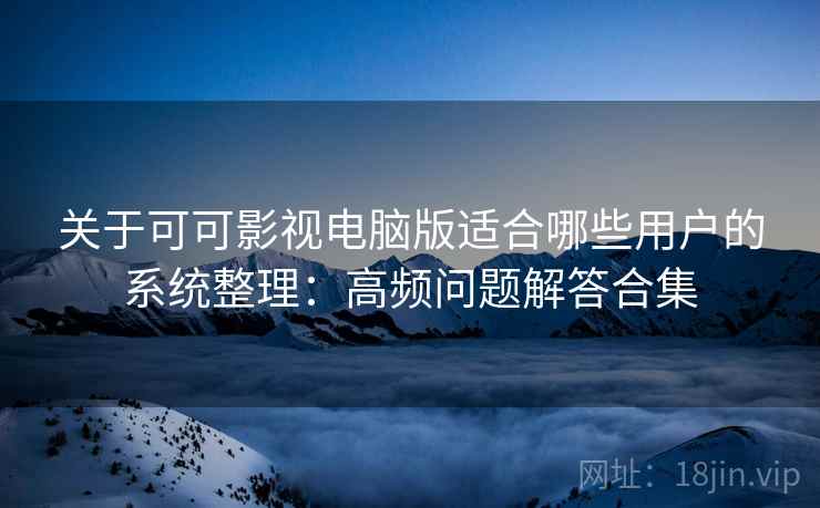 关于可可影视电脑版适合哪些用户的系统整理:高频问题解答合集 关于可可影视电脑版适合哪些用户的系统整理:高频问题解答合集
