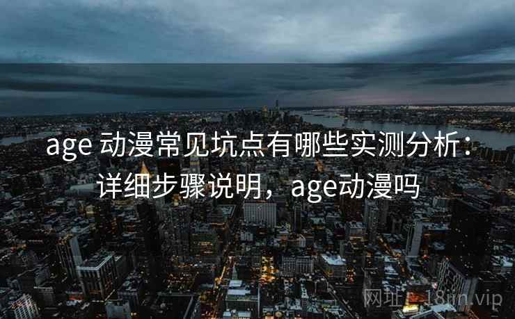 age 动漫常见坑点有哪些实测分析:详细步骤说明,age动漫吗 age 动漫常见坑点有哪些实测分析:详细步骤说明,age动漫吗