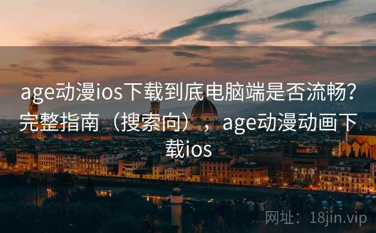 age动漫ios下载到底电脑端是否流畅？完整指南（搜索向），age动漫动画下载ios