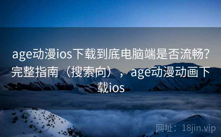 age动漫ios下载到底电脑端是否流畅?完整指南(搜索向),age动漫动画下载ios age动漫ios下载到底电脑端是否流畅?完整指南(搜索向),age动漫动画下载ios