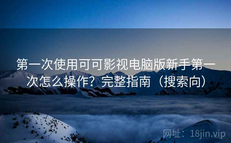 第一次使用可可影视电脑版新手第一次怎么操作?完整指南(搜索向) 第一次使用可可影视电脑版新手第一次怎么操作?完整指南(搜索向)