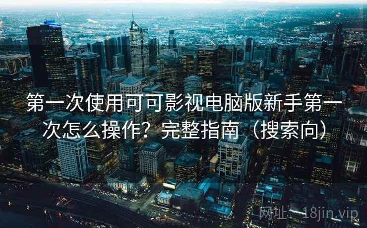 第一次使用可可影视电脑版新手第一次怎么操作？完整指南（搜索向）