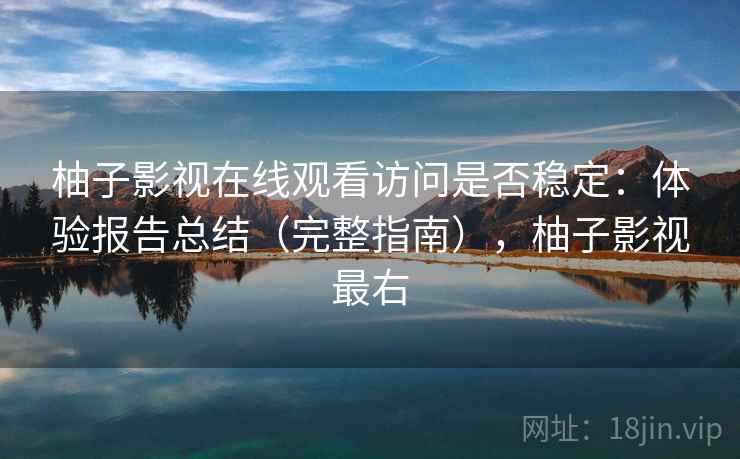 柚子影视在线观看访问是否稳定：体验报告总结（完整指南），柚子影视最右