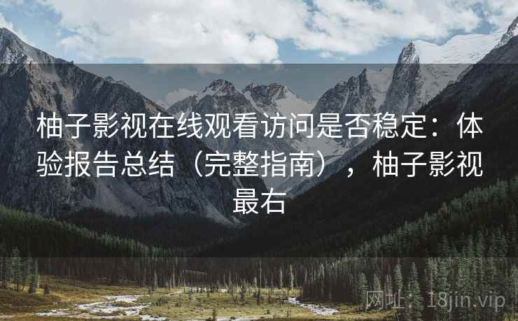 柚子影视在线观看访问是否稳定:体验报告总结(完整指南),柚子影视最右 柚子影视在线观看访问是否稳定:体验报告总结(完整指南),柚子影视最右