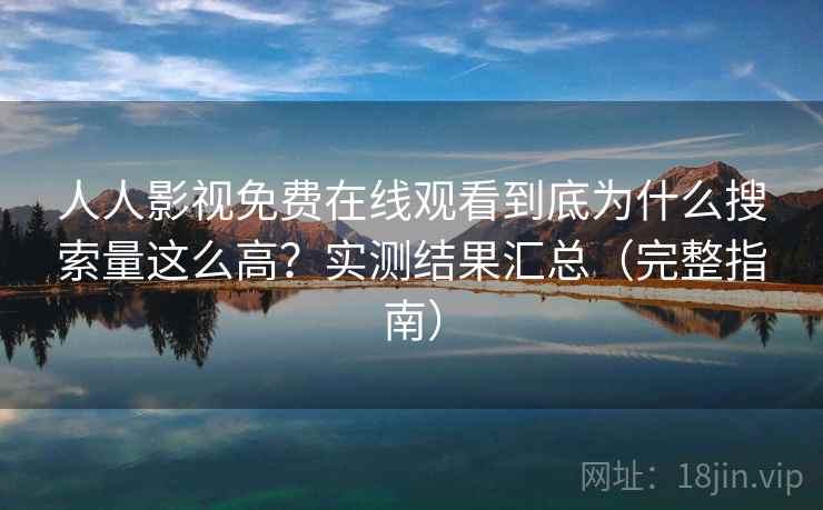 人人影视免费在线观看到底为什么搜索量这么高？实测结果汇总（完整指南）