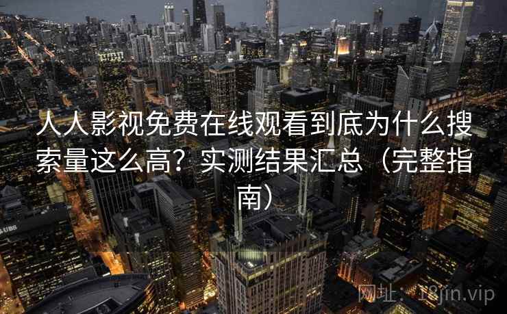 人人影视免费在线观看到底为什么搜索量这么高?实测结果汇总(完整指南) 人人影视免费在线观看到底为什么搜索量这么高?实测结果汇总(完整指南)