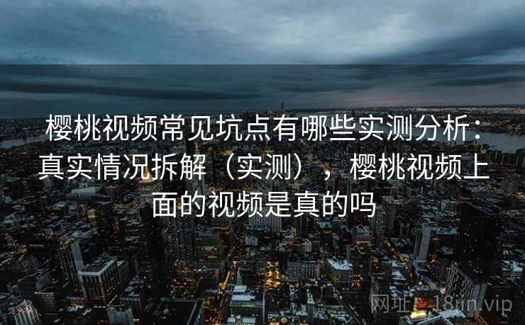樱桃视频常见坑点有哪些实测分析:真实情况拆解(实测),樱桃视频上面的视频是真的吗 樱桃视频常见坑点有哪些实测分析:真实情况拆解(实测),樱桃视频上面的视频是真的吗
