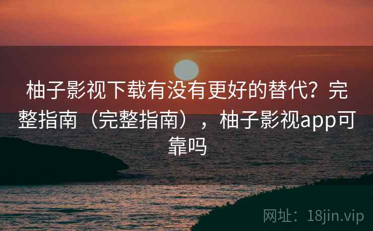 柚子影视下载有没有更好的替代?完整指南(完整指南),柚子影视app可靠吗 柚子影视下载有没有更好的替代?完整指南(完整指南),柚子影视app可靠吗