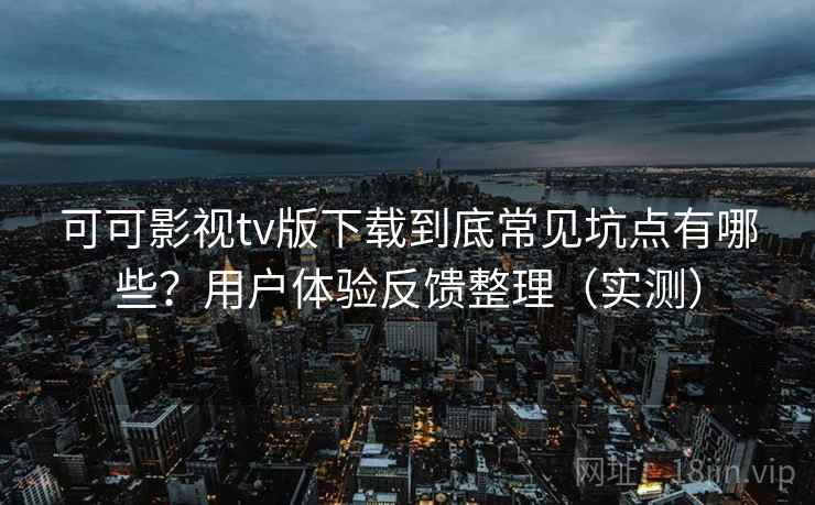 可可影视tv版下载到底常见坑点有哪些?用户体验反馈整理(实测) 可可影视tv版下载到底常见坑点有哪些?用户体验反馈整理(实测)