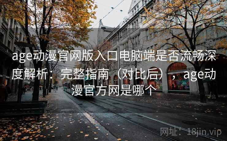 age动漫官网版入口电脑端是否流畅深度解析:完整指南(对比后),age动漫官方网是哪个 age动漫官网版入口电脑端是否流畅深度解析:完整指南(对比后),age动漫官方网是哪个