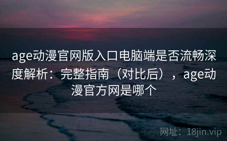 age动漫官网版入口电脑端是否流畅深度解析：完整指南（对比后），age动漫官方网是哪个