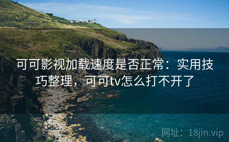 可可影视加载速度是否正常：实用技巧整理，可可tv怎么打不开了