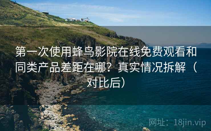 第一次使用蜂鸟影院在线免费观看和同类产品差距在哪？真实情况拆解（对比后）