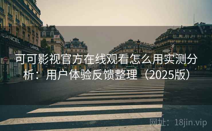 可可影视官方在线观看怎么用实测分析：用户体验反馈整理（2025版）