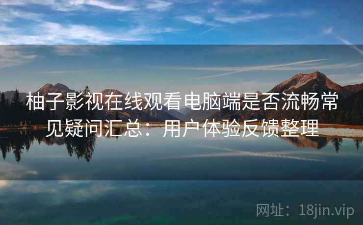 柚子影视在线观看电脑端是否流畅常见疑问汇总:用户体验反馈整理 柚子影视在线观看电脑端是否流畅常见疑问汇总:用户体验反馈整理
