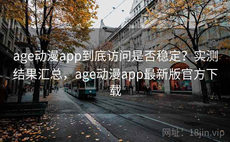 age动漫app到底访问是否稳定？实测结果汇总，age动漫app最新版官方下载