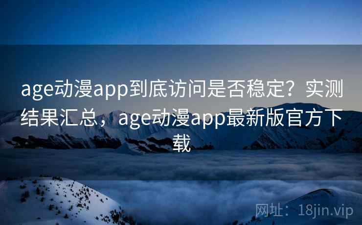age动漫app到底访问是否稳定?实测结果汇总,age动漫app最新版官方下载 age动漫app到底访问是否稳定?实测结果汇总,age动漫app最新版官方下载